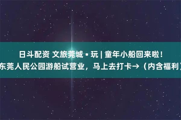 日斗配资 文旅莞城 • 玩 | 童年小船回来啦！东莞人民公园游船试营业，马上去打卡→（内含福利）