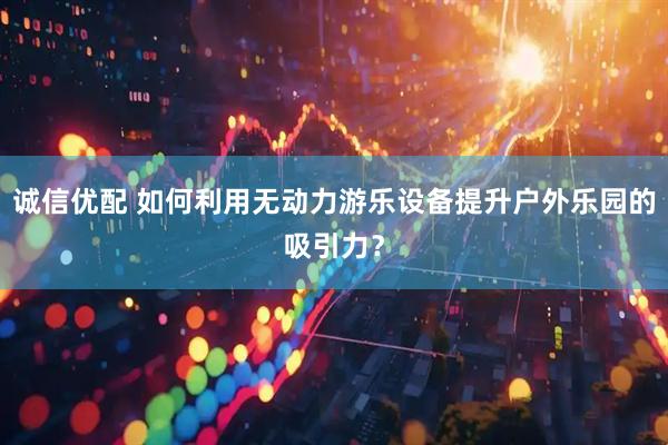 诚信优配 如何利用无动力游乐设备提升户外乐园的吸引力？
