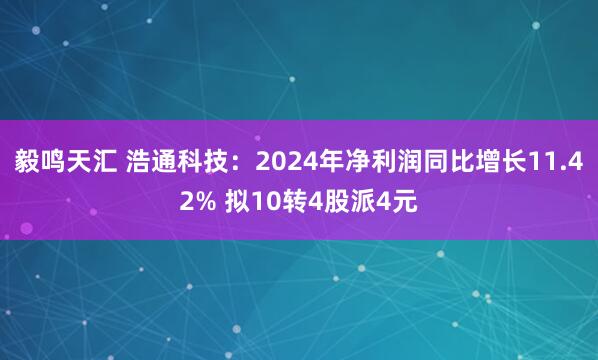 毅鸣天汇 浩通科技：2024年净利润同比增长11.42% 拟10转4股派4元