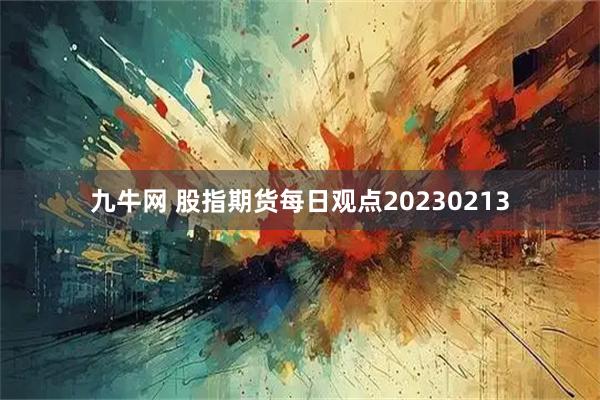 九牛网 股指期货每日观点20230213