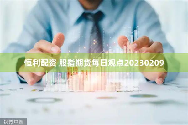 恒利配资 股指期货每日观点20230209
