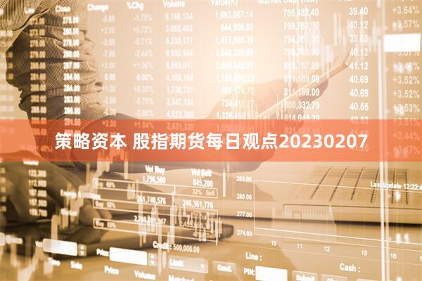 策略资本 股指期货每日观点20230207