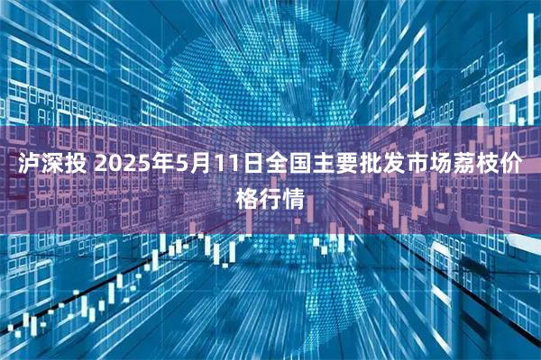 泸深投 2025年5月11日全国主要批发市场荔枝价格行情