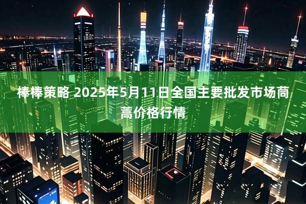 棒棒策略 2025年5月11日全国主要批发市场茼蒿价格行情