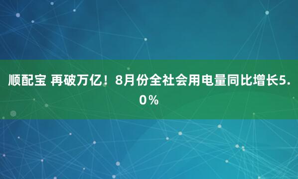 顺配宝 再破万亿！8月份全社会用电量同比增长5.0％
