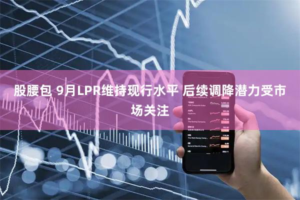 股腰包 9月LPR维持现行水平 后续调降潜力受市场关注