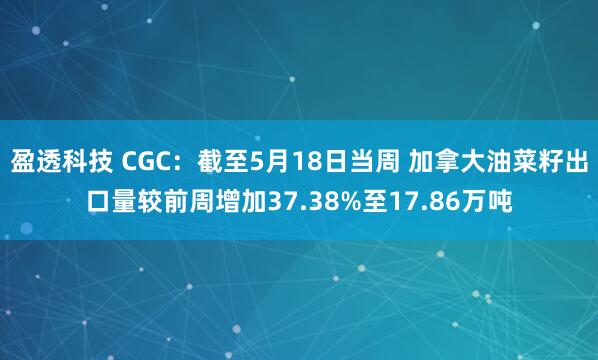 盈透科技 CGC：截至5月18日当周 加拿大油菜籽出口量较前周增加37.38%至17.86万吨