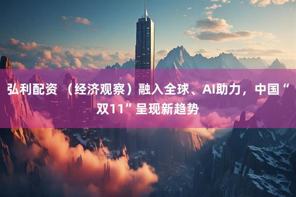 弘利配资 (经济观察)融入全球、AI助力,中国“双11”呈现新趋势