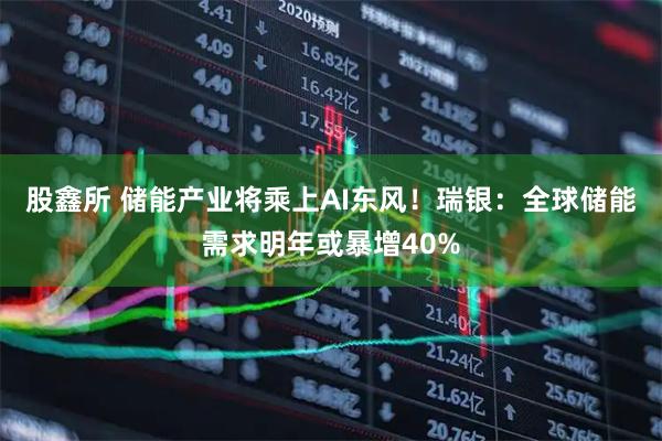 股鑫所 储能产业将乘上AI东风!瑞银:全球储能需求明年或暴增40%