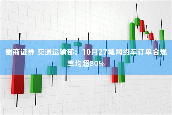 蜀商证券 交通运输部:10月27城网约车订单合规率均超80%