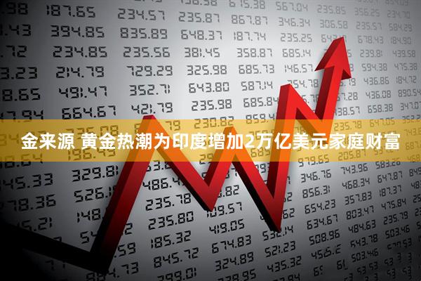 金来源 黄金热潮为印度增加2万亿美元家庭财富