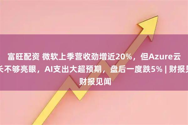 富旺配资 微软上季营收劲增近20%，但Azure云增长不够亮眼，AI支出大超预期，盘后一度跌5% | 财报见闻