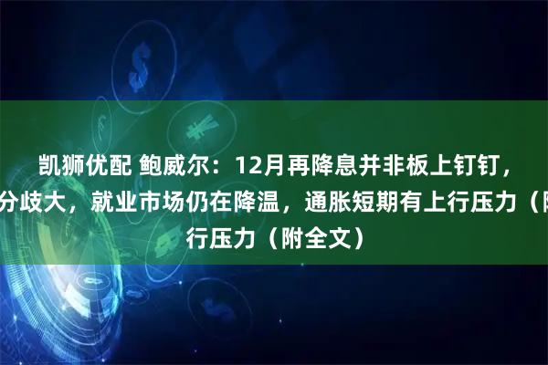 凯狮优配 鲍威尔：12月再降息并非板上钉钉，委员会分歧大，就业市场仍在降温，通胀短期有上行压力（附全文）