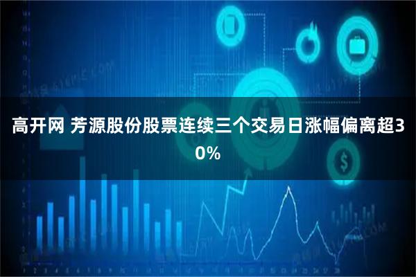 高开网 芳源股份股票连续三个交易日涨幅偏离超30%