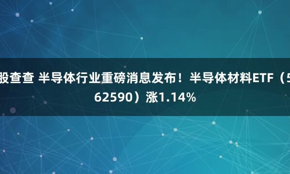 股查查 半导体行业重磅消息发布！半导体材料ETF（562590）涨1.14%