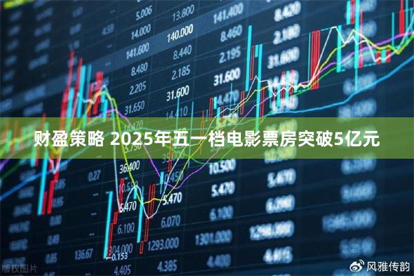 财盈策略 2025年五一档电影票房突破5亿元