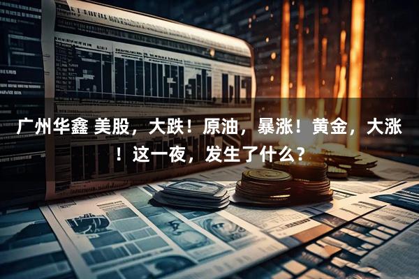 广州华鑫 美股，大跌！原油，暴涨！黄金，大涨！这一夜，发生了什么？