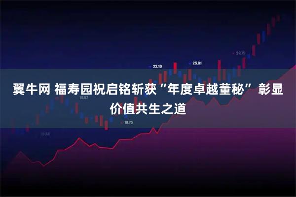 翼牛网 福寿园祝启铭斩获“年度卓越董秘” 彰显价值共生之道