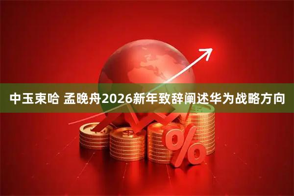 中玉束哈 孟晚舟2026新年致辞阐述华为战略方向