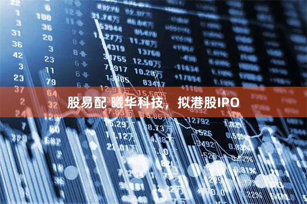 股易配 曦华科技，拟港股IPO