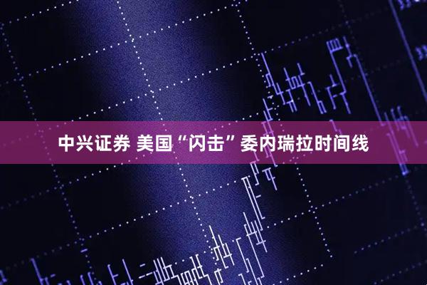 中兴证券 美国“闪击”委内瑞拉时间线