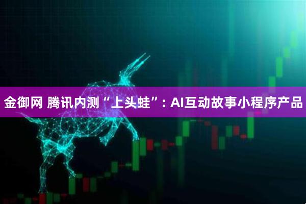 金御网 腾讯内测“上头蛙”: AI互动故事小程序产品
