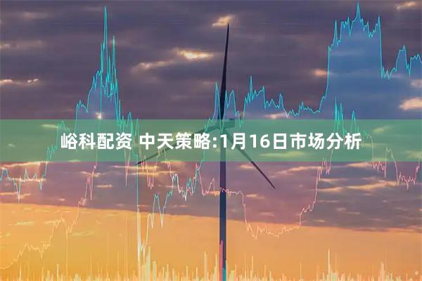 峪科配资 中天策略:1月16日市场分析
