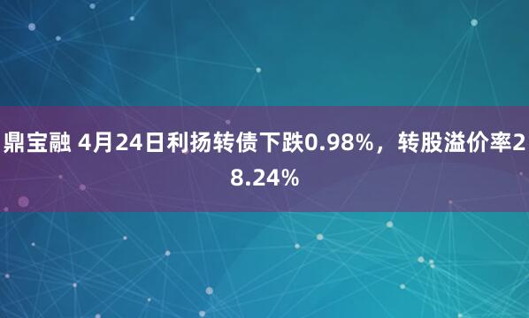 鼎宝融 4月24日利扬转债下跌0.98%，转股溢价率28.24%