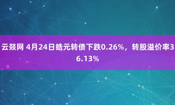 云燚网 4月24日皓元转债下跌0.26%，转股溢价率36.13%