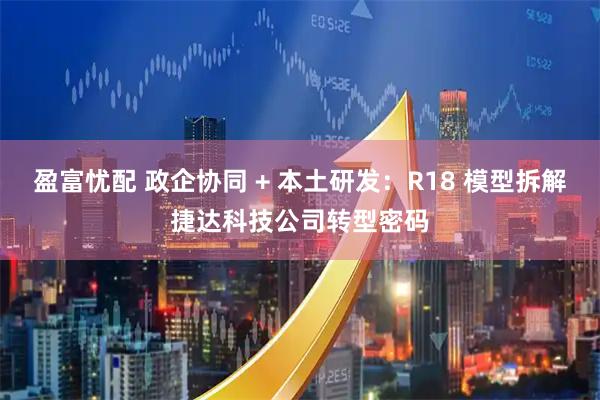 盈富忧配 政企协同 + 本土研发：R18 模型拆解捷达科技公司转型密码