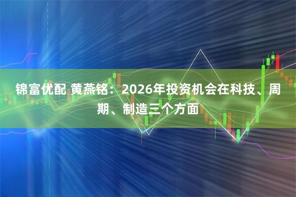 锦富优配 黄燕铭：2026年投资机会在科技、周期、制造三个方面