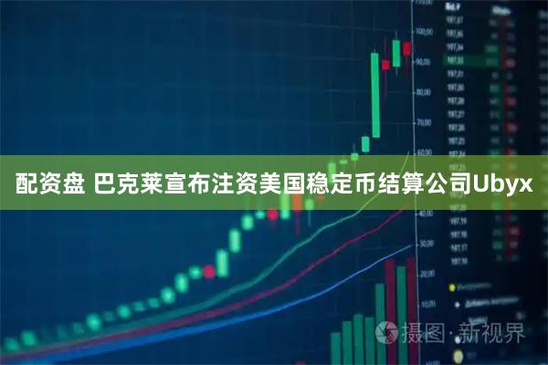 配资盘 巴克莱宣布注资美国稳定币结算公司Ubyx
