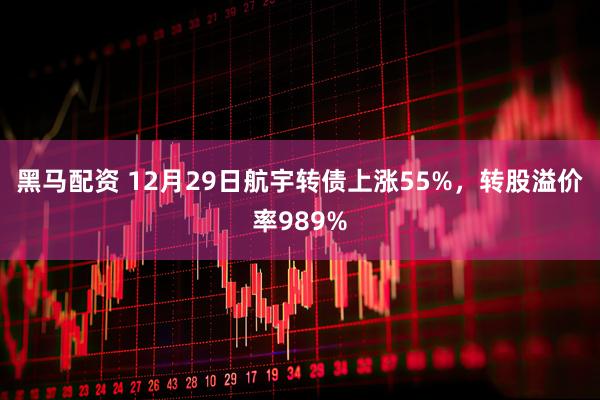 黑马配资 12月29日航宇转债上涨55%，转股溢价率989%