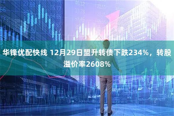 华锋优配快线 12月29日盟升转债下跌234%，转股溢价率2608%