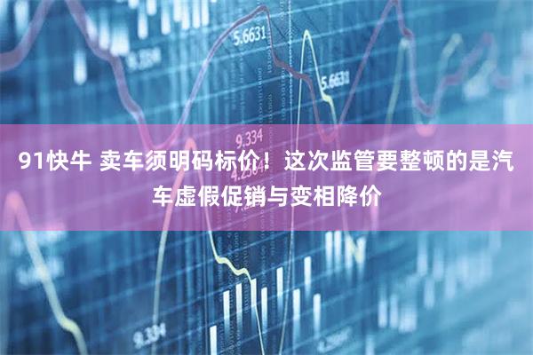 91快牛 卖车须明码标价！这次监管要整顿的是汽车虚假促销与变相降价