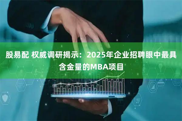 股易配 权威调研揭示：2025年企业招聘眼中最具含金量的MBA项目