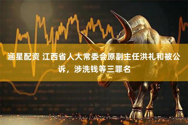 涵星配资 江西省人大常委会原副主任洪礼和被公诉，涉洗钱等三罪名