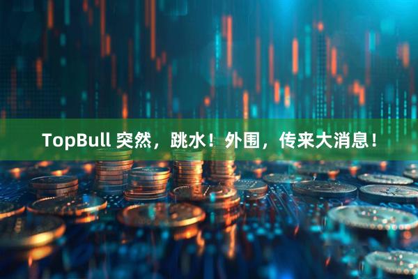 TopBull 突然，跳水！外围，传来大消息！