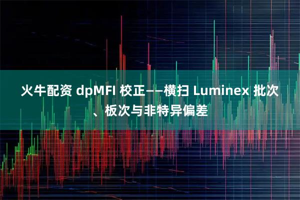 火牛配资 dpMFI 校正——横扫 Luminex 批次、板次与非特异偏差