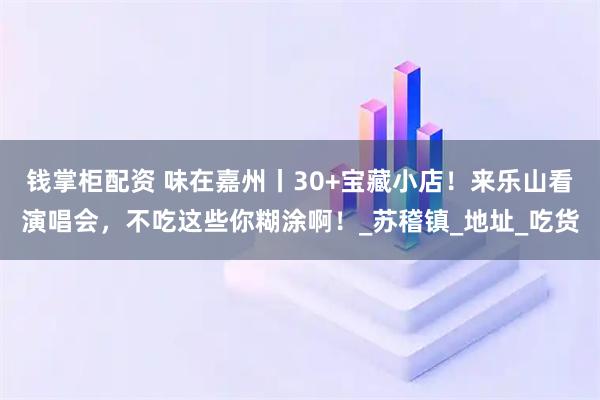 钱掌柜配资 味在嘉州丨30+宝藏小店！来乐山看演唱会，不吃这些你糊涂啊！_苏稽镇_地址_吃货