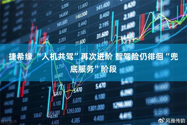 捷希缘 “人机共驾”再次进阶 智驾险仍徘徊“兜底服务”阶段