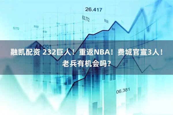 融凯配资 232巨人！重返NBA！费城官宣3人！老兵有机会吗？