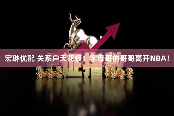 宏琳优配 关系户天花板！字母哥的哥哥离开NBA！